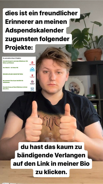 Screenshot einer Instagram-Story: Sebastian Hotz sitzt an einem Holztisch und schaut die zuschauende Person direkt an. Im Hintergrund eine grüne Pflanze und ein gerahmtes Foto von einem Hund auf einer Kommode. Er hat beiden Arme nach vorn ausgestreckt und zeigt einen "Daumen Hoch" mit beiden Händen. Links oben steht in schwarz auf weißem Hintergrund "dies ist ein freundlicher Erinnerer an meinen Adspendskalender zugunsten folgender Projekte: Ein Screenshot zeigt die Projekttitel und Logos von sea eye, Sea Watch, Wir packen's an Sea Punks und Mission Lifeline. Darunter geht der Text wie folgt weiter: du hast das kaum zu bändigende Verlangen auf den Link in meiner Bio zu klicken.