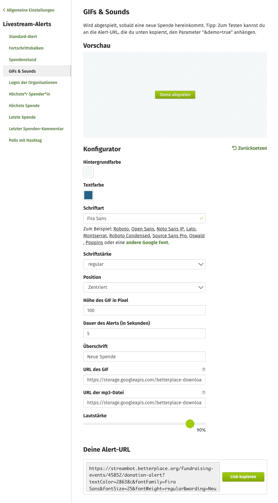 Screenshot vom Admin-Bereich: Links die Menüpunkte unter "Livestream-Alerts": Standard-Alert, Fortschrittsbalken, Spendenstand , GIFs & Sounds (gerade ausgewählter Menüpunkt), Logos der Organisationen, Höchste*r Spender*in, Höchste Spende, Letzte Spende, Letzter Spenden-Kommentar, Polls mit Hashtag. Rechts sehen wir, was sich hinter dem ausgewählten Menüpunkt "GIFs & Sounds" verbirgt. Da steht zunächst zur Erläuterung "Wird abgespielt, sobald eine neue Spende hereinkommt. Tipp: Zum Testen kannst du an die Alert-URL, die du unten kopierst, den Parameter "&demo=true" anhängen." Vorschau: Man sieht einen grünen Button: "Demo abspielen". Darunter der Konfigurator mit rechts oben eine im Kreis gegen den Uhrzeigersinn verlaufender Pfeil mit dem Wort Zurücksetzen. Darunter Konfigurationsmöglichkeiten für Hintergrundfarbe, Textfarbe, Schriftart - hier sind zum Beispiel google fonts auswählbar - Schriftstärke, Position, Höhe des GIF in Pixel, Dauer des Alerts (in Sekunden), Überschrift. Darunter sehen wir ein Textfeld mit der Überschrift "URL des GIF" sowie "URL der mp3-Datei". Darunter befindet sich noch ein Lautstärkernregler, der auf 90% eingestellt ist. Darunter sehen wir stehen "Deine Alert-URL". Im Textfeld steht ein Link, der beginnt mit https://streambot.betterplace.org/. Rechts daneben befindet sich ein grüner Button mit dem Text "Link kopieren".